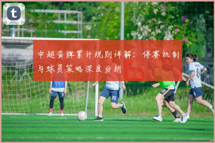 中超黄牌累计规则详解:停赛机制与球员策略深度分析