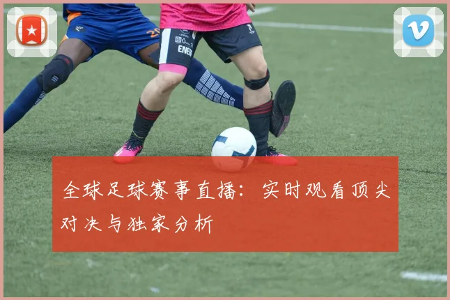 全球足球赛事直播：实时观看顶尖对决与独家分析