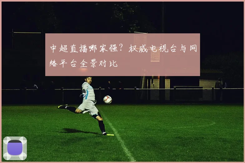 中超直播哪家强？权威电视台与网络平台全景对比