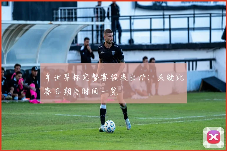 年世界杯完整赛程表出炉：关键比赛日期与时间一览