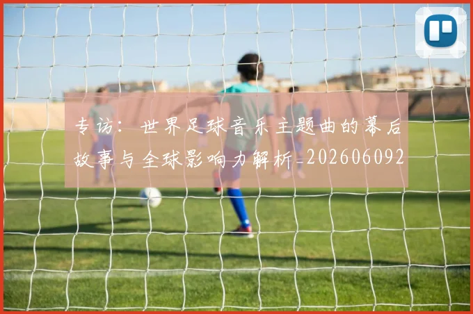 专访：世界足球音乐主题曲的幕后故事与全球影响力解析_20260609201233