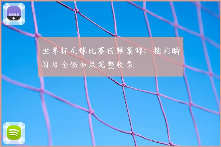 世界杯足球比赛视频集锦：精彩瞬间与全场回放完整收录