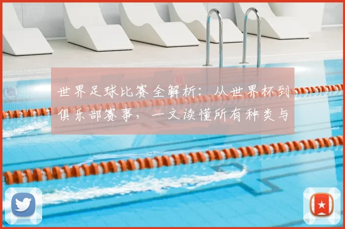 世界足球比赛全解析:从世界杯到俱乐部赛事,一文读懂所有种类与名称