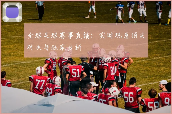 全球足球赛事直播：实时观看顶尖对决与独家分析