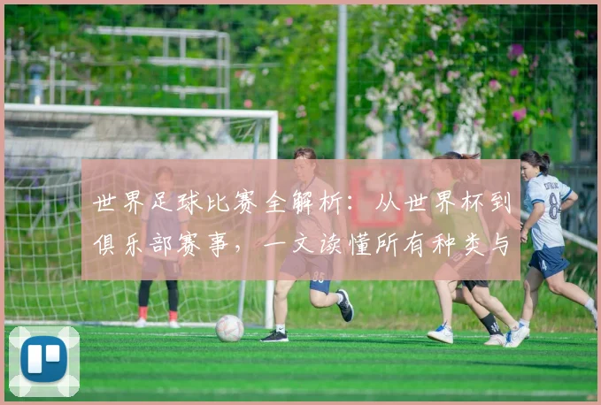 世界足球比赛全解析：从世界杯到俱乐部赛事，一文读懂所有种类与名称