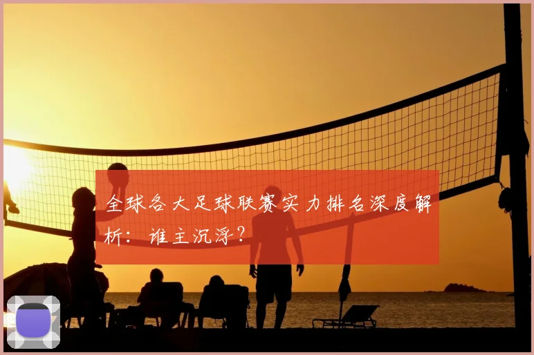 全球各大足球联赛实力排名深度解析:谁主沉浮?