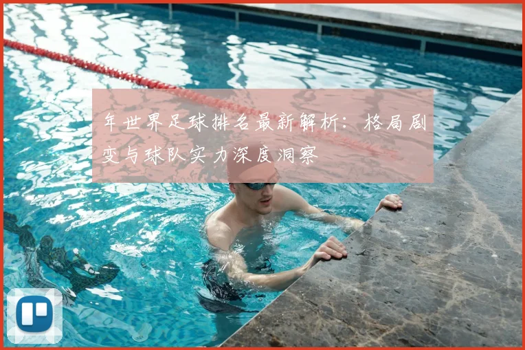 年世界足球排名最新解析：格局剧变与球队实力深度洞察