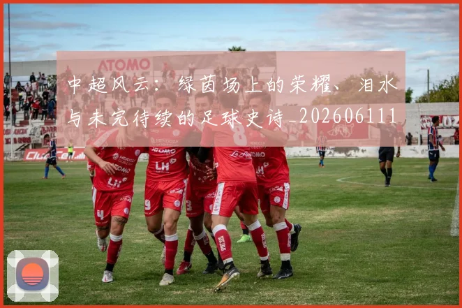 中超风云:绿茵场上的荣耀、泪水与未完待续的足球史诗_20260611141000