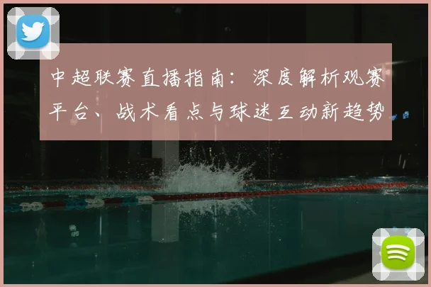 中超联赛直播指南：深度解析观赛平台、战术看点与球迷互动新趋势