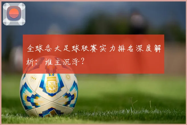 全球各大足球联赛实力排名深度解析：谁主沉浮？