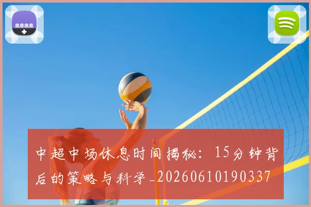 中超中场休息时间揭秘:15分钟背后的策略与科学_20260610190337