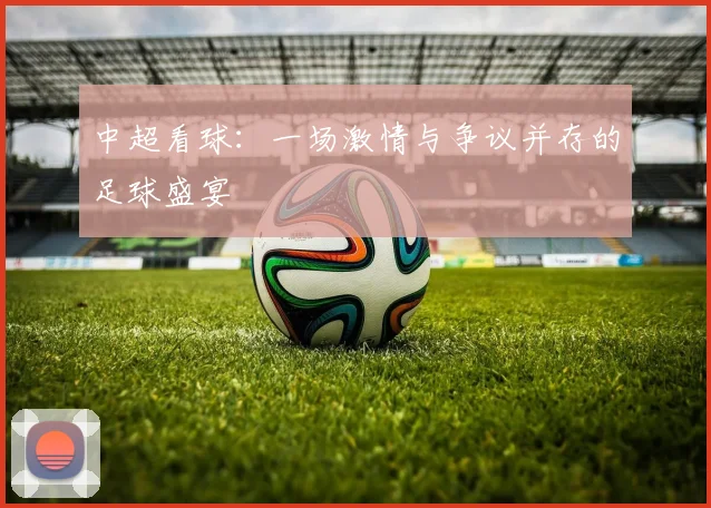 中超看球:一场激情与争议并存的足球盛宴