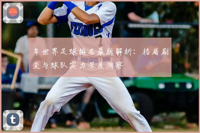 年世界足球排名最新解析：格局剧变与球队实力深度洞察