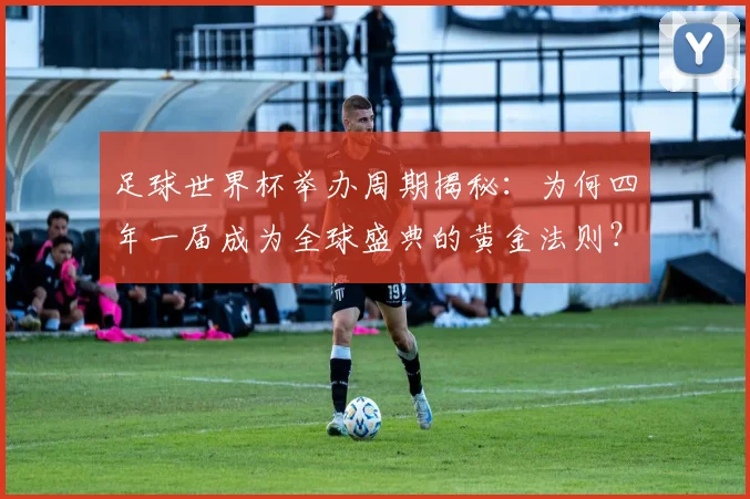 足球世界杯举办周期揭秘：为何四年一届成为全球盛典的黄金法则？