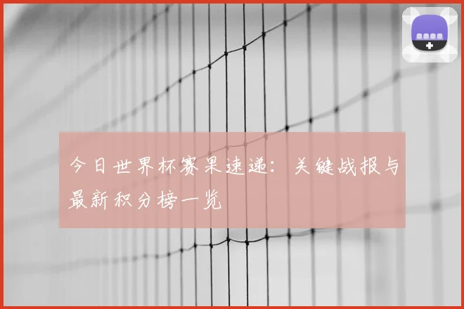 今日世界杯赛果速递:关键战报与最新积分榜一览