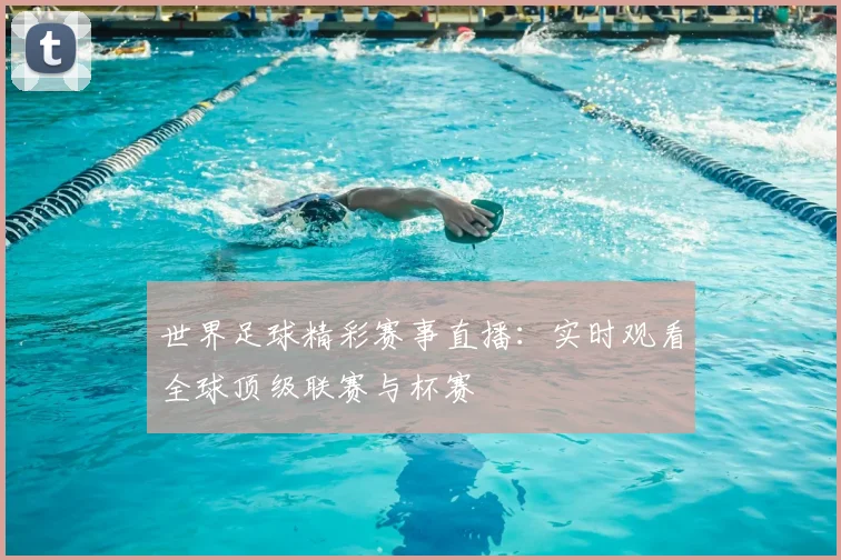世界足球精彩赛事直播:实时观看全球顶级联赛与杯赛