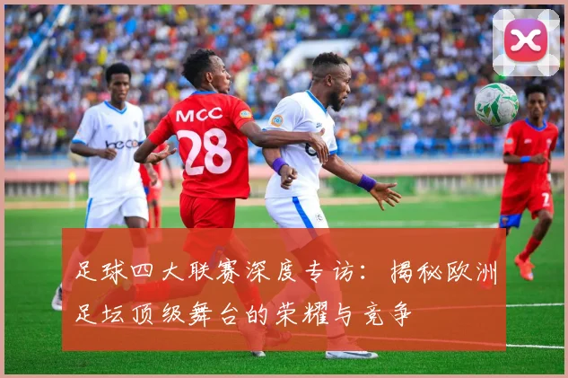 足球四大联赛深度专访：揭秘欧洲足坛顶级舞台的荣耀与竞争