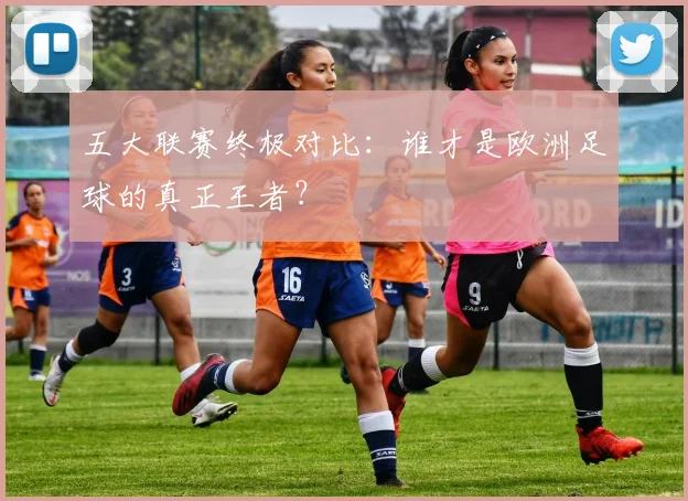 五大联赛终极对比：谁才是欧洲足球的真正王者？