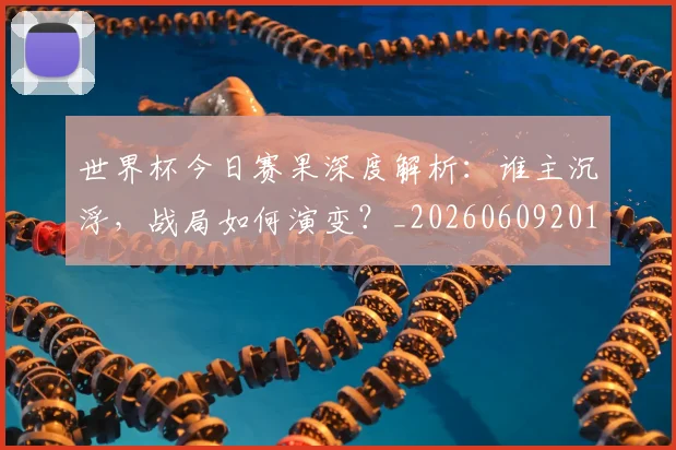 世界杯今日赛果深度解析：谁主沉浮，战局如何演变？_20260609201259