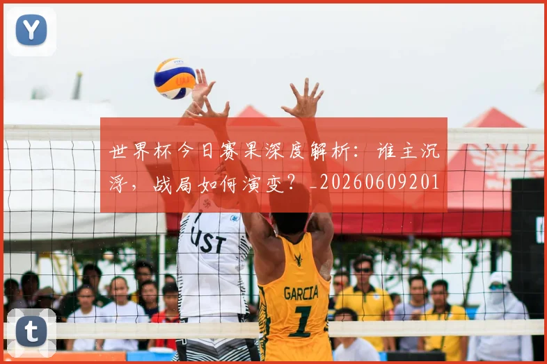 世界杯今日赛果深度解析：谁主沉浮，战局如何演变？_20260609201259