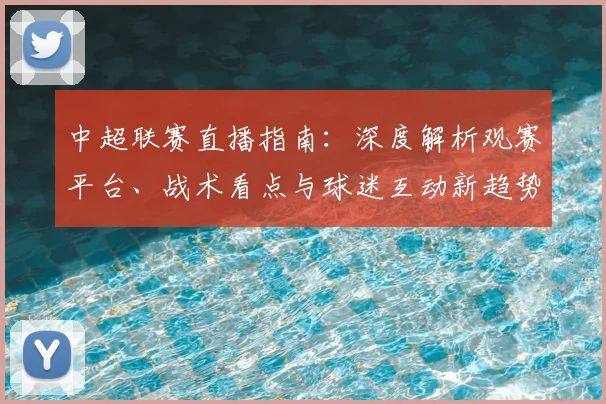 中超联赛直播指南：深度解析观赛平台、战术看点与球迷互动新趋势