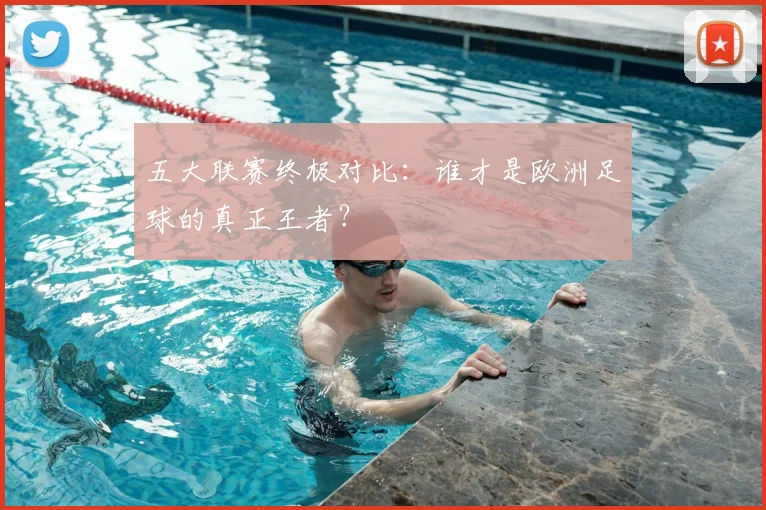 五大联赛终极对比：谁才是欧洲足球的真正王者？