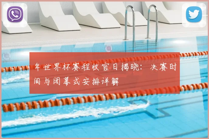 年世界杯赛程收官日揭晓:决赛时间与闭幕式安排详解