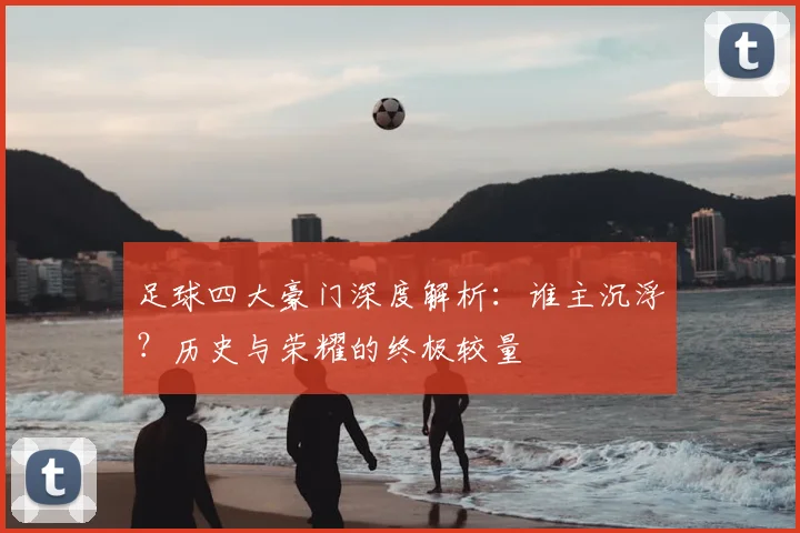 足球四大豪门深度解析：谁主沉浮？历史与荣耀的终极较量