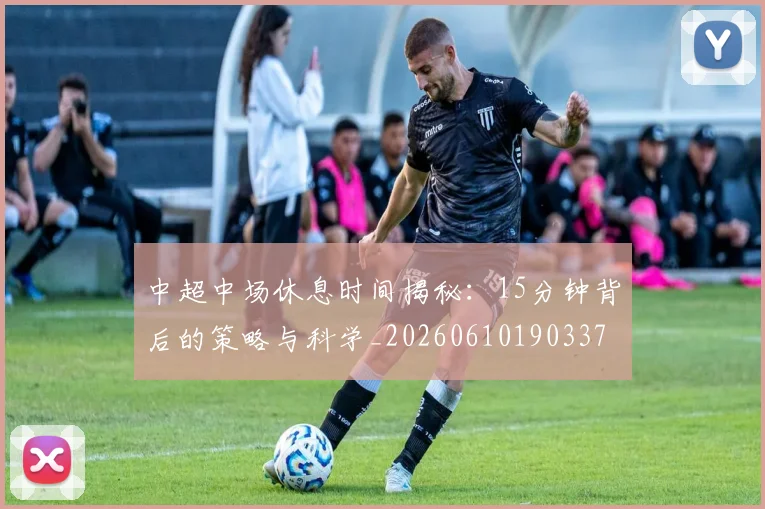 中超中场休息时间揭秘：15分钟背后的策略与科学_20260610190337