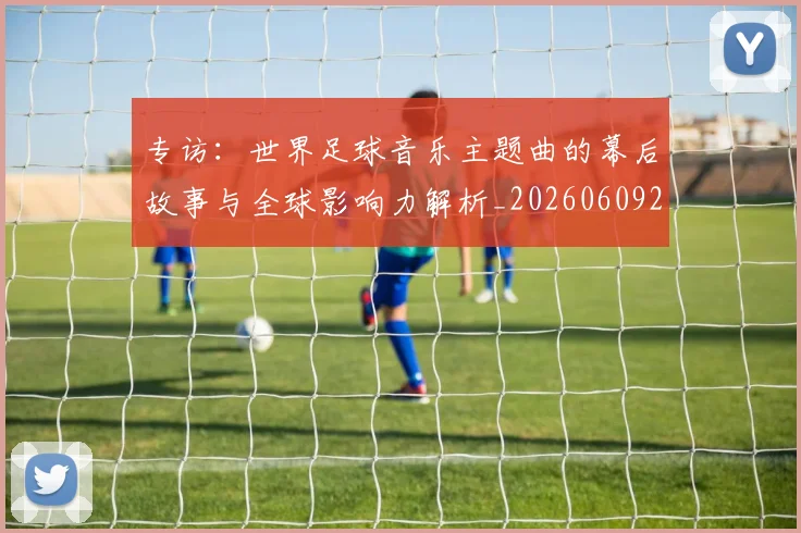 专访：世界足球音乐主题曲的幕后故事与全球影响力解析_20260609201233