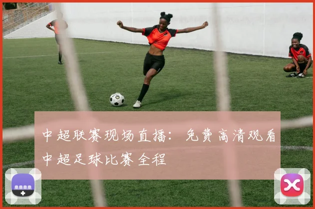 中超联赛现场直播:免费高清观看中超足球比赛全程