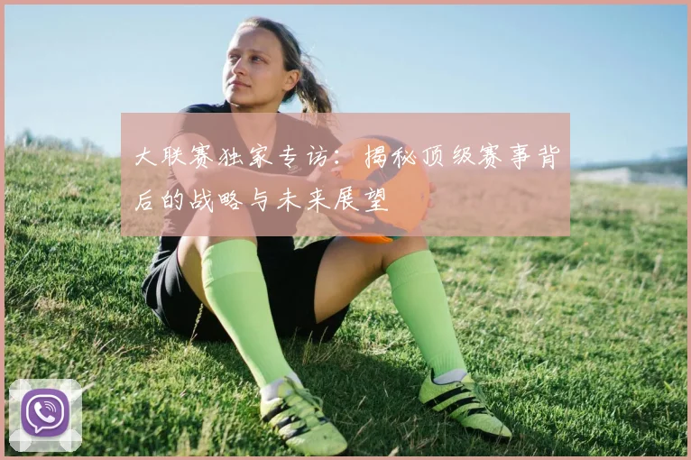 大联赛独家专访:揭秘顶级赛事背后的战略与未来展望
