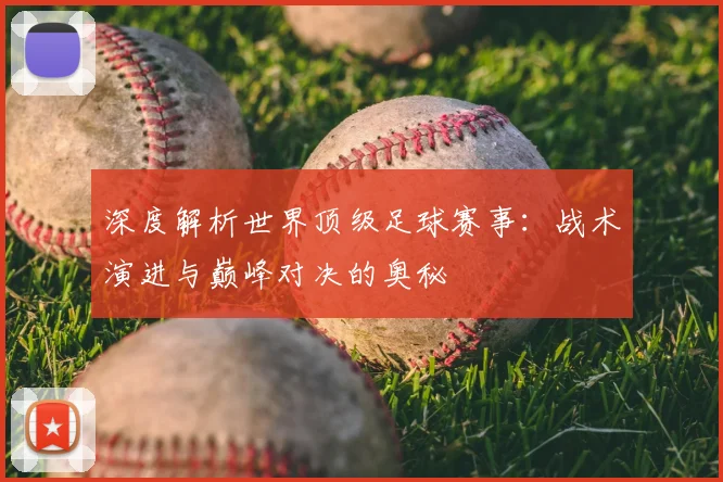 深度解析世界顶级足球赛事:战术演进与巅峰对决的奥秘